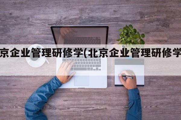 北京企业管理研修学(北京企业管理研修学院)