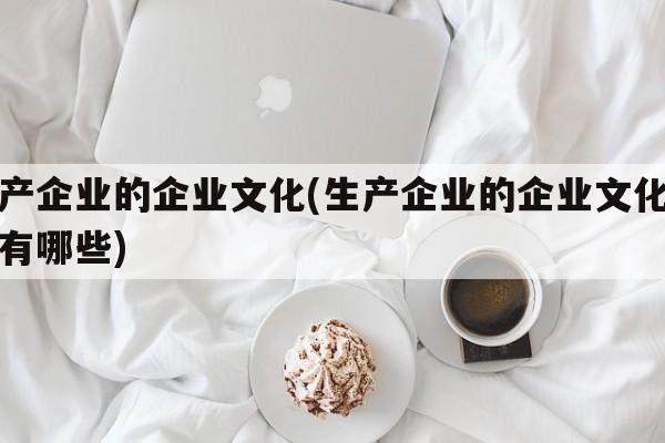 生产企业的企业文化(生产企业的企业文化范文有哪些)